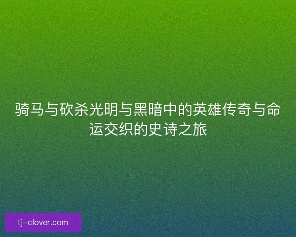 骑马与砍杀光明与黑暗中的英雄传奇与命运交织的史诗之旅