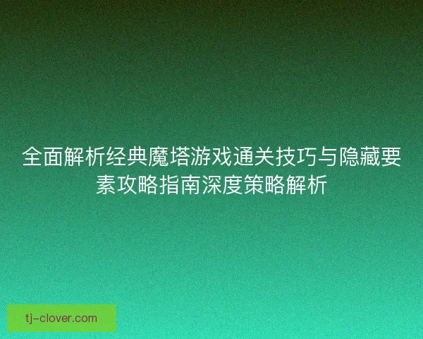 全面解析经典魔塔游戏通关技巧与隐藏要素攻略指南深度策略解析
