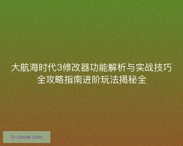大航海时代3修改器功能解析与实战技巧全攻略指南进阶玩法揭秘全