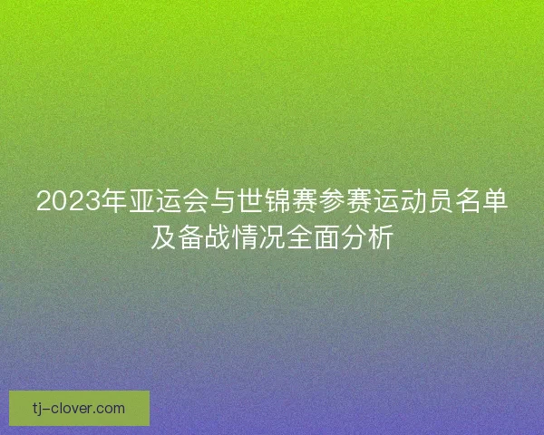 2023年亚运会与世锦赛参赛运动员名单及备战情况全面分析