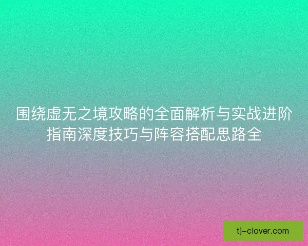 围绕虚无之境攻略的全面解析与实战进阶指南深度技巧与阵容搭配思路全