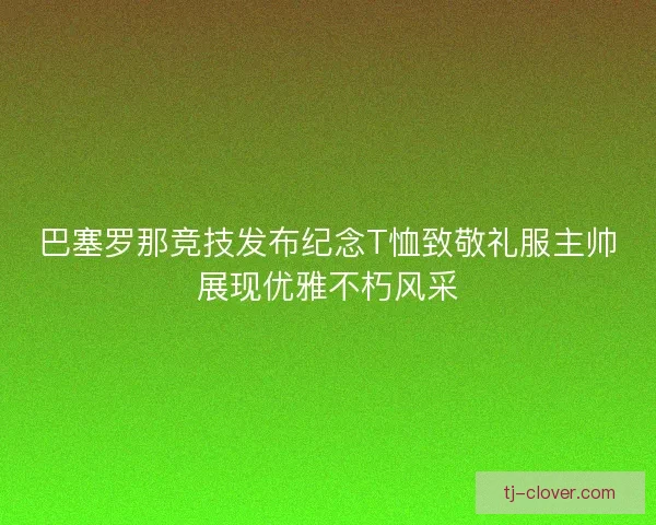 巴塞罗那竞技发布纪念T恤致敬礼服主帅展现优雅不朽风采