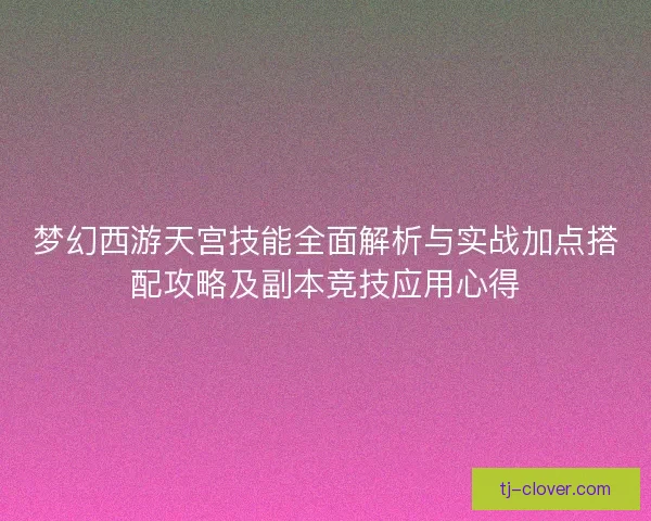 梦幻西游天宫技能全面解析与实战加点搭配攻略及副本竞技应用心得