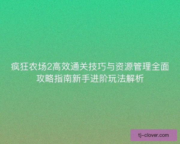 疯狂农场2高效通关技巧与资源管理全面攻略指南新手进阶玩法解析