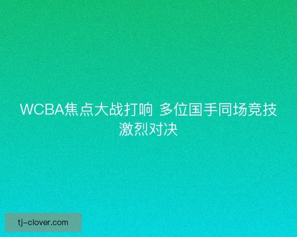 WCBA焦点大战打响 多位国手同场竞技激烈对决