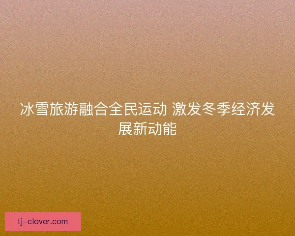 冰雪旅游融合全民运动 激发冬季经济发展新动能